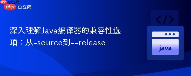 深入理解Java编译器的兼容性选项：从-source到–release