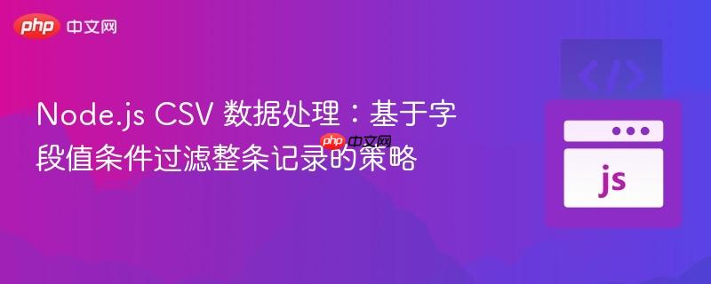 Node.js CSV 数据处理：基于字段值条件过滤整条记录的策略