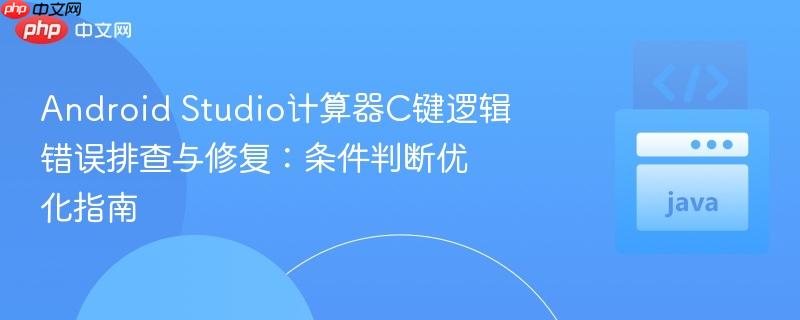 Android Studio计算器C键逻辑错误排查与修复：条件判断优化指南