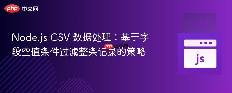 Node.js CSV 数据处理：基于字段空值条件过滤整条记录的策略