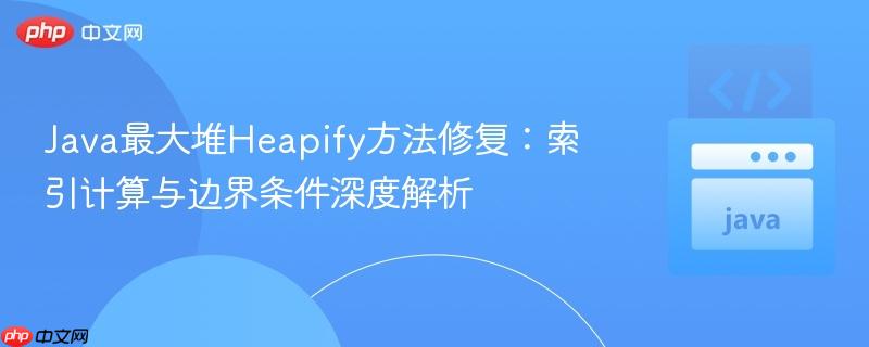 Java最大堆Heapify方法修复：索引计算与边界条件深度解析