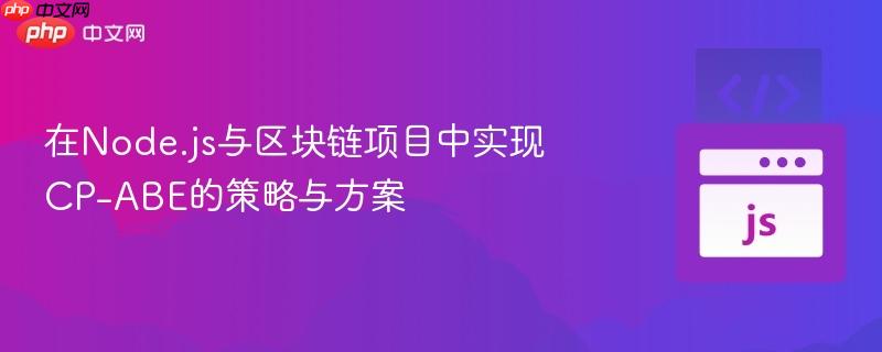 在Node.js与区块链项目中实现CP-ABE的策略与方案