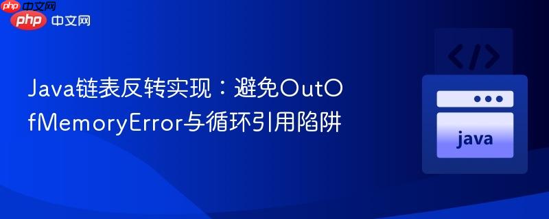 Java链表反转实现：避免OutOfMemoryError与循环引用陷阱