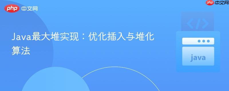 Java最大堆实现：优化插入与堆化算法