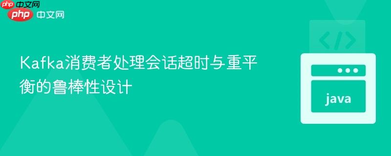 Kafka消费者处理会话超时与重平衡的鲁棒性设计