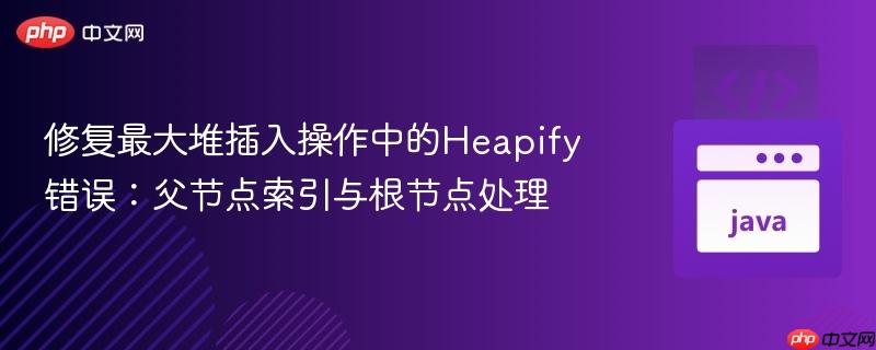 修复最大堆插入操作中的Heapify错误：父节点索引与根节点处理