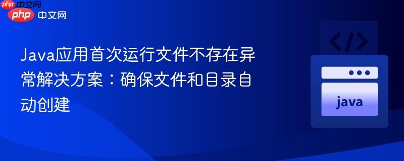 Java应用首次运行文件不存在异常解决方案：确保文件和目录自动创建