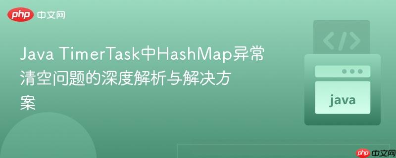 Java TimerTask中HashMap异常清空问题的深度解析与解决方案