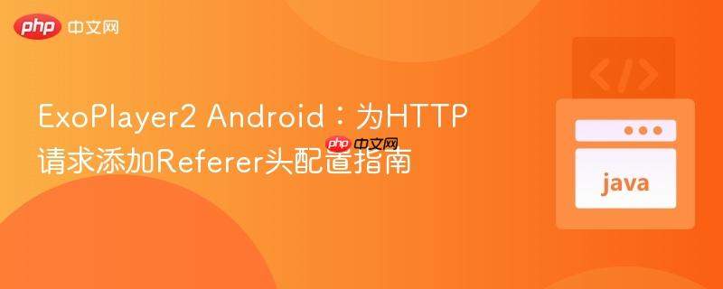 ExoPlayer2 Android：为HTTP请求添加Referer头配置指南