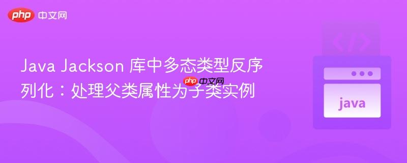 Java Jackson 库中多态类型反序列化：处理父类属性为子类实例