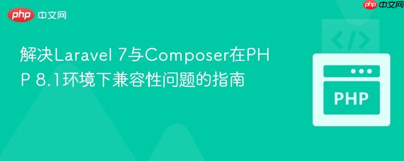 解决Laravel 7与Composer在PHP 8.1环境下兼容性问题的指南