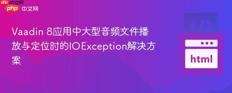 Vaadin 8应用中大型音频文件播放与定位时的IOException解决方案