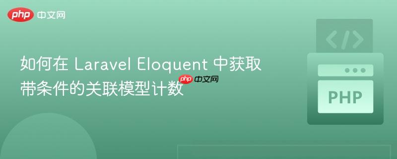 如何在 Laravel Eloquent 中获取带条件的关联模型计数