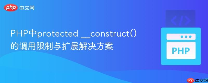 PHP中protected __construct()的调用限制与扩展解决方案