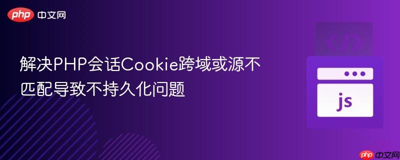 解决PHP会话Cookie跨域或源不匹配导致不持久化问题