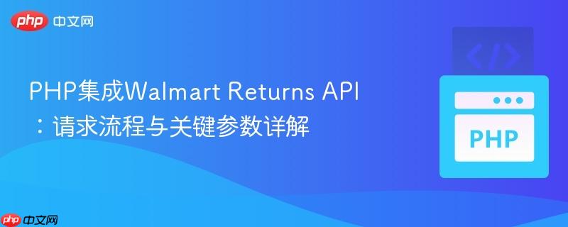 PHP集成Walmart Returns API：请求流程与关键参数详解