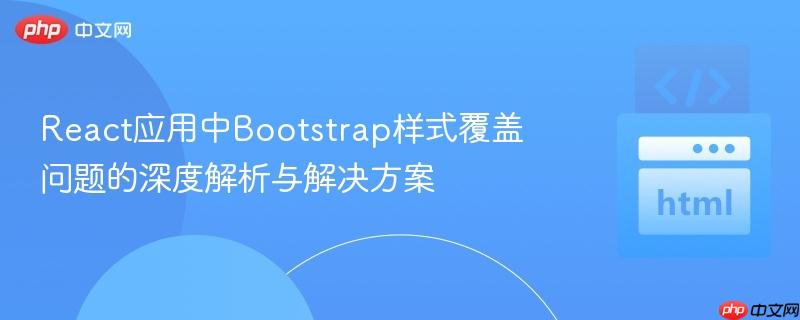 React应用中Bootstrap样式覆盖问题的深度解析与解决方案