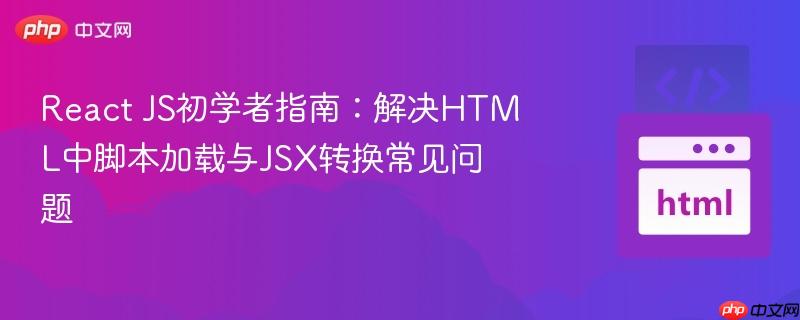 react js初学者指南：解决html中脚本加载与jsx转换常见问题