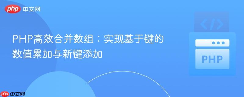 PHP高效合并数组：实现基于键的数值累加与新键添加