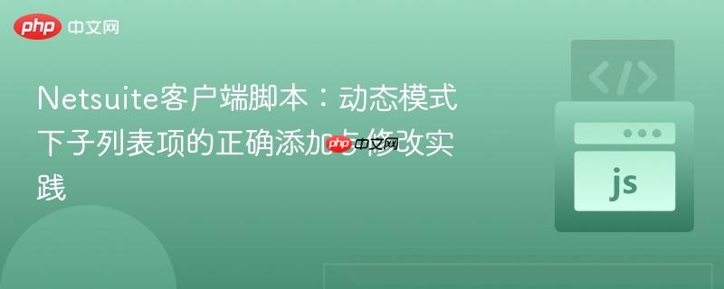Netsuite客户端脚本：动态模式下子列表项的正确添加与修改实践