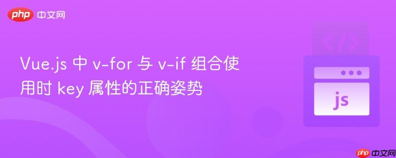 Vue.js 中 v-for 与 v-if 组合使用时 key 属性的正确姿势