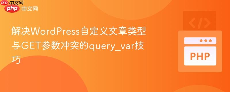 解决WordPress自定义文章类型与GET参数冲突的query_var技巧