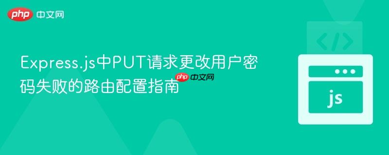 Express.js中PUT请求更改用户密码失败的路由配置指南