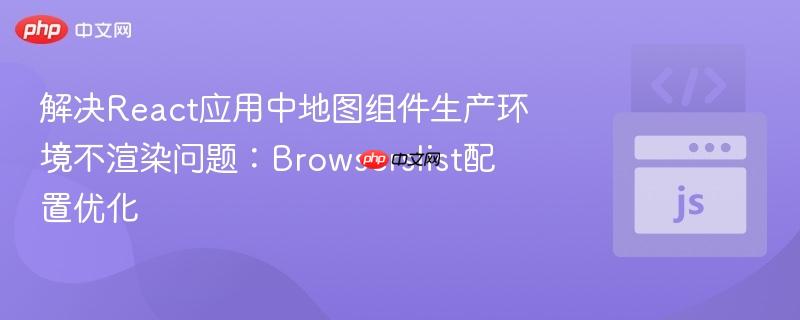 解决React应用中地图组件生产环境不渲染问题：Browserslist配置优化