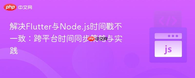 解决Flutter与Node.js时间戳不一致：跨平台时间同步策略与实践