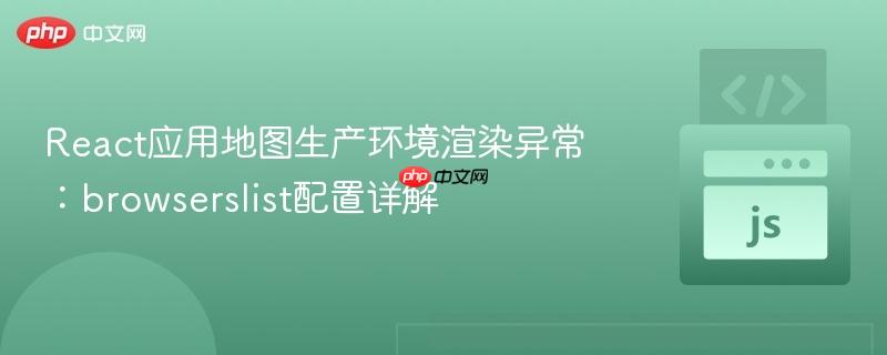 React应用地图生产环境渲染异常：browserslist配置详解