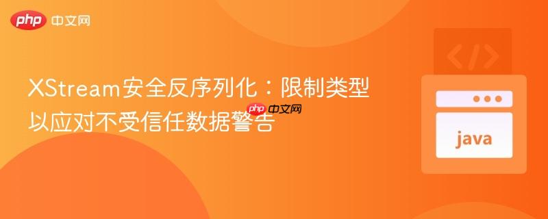 XStream安全反序列化：限制类型以应对不受信任数据警告