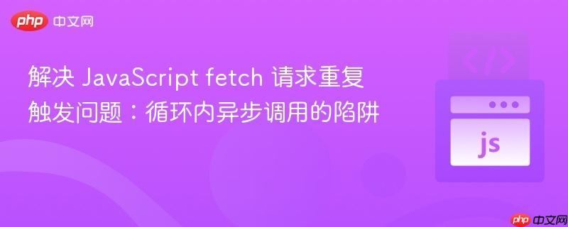 解决 JavaScript fetch 请求重复触发问题：循环内异步调用的陷阱