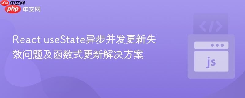 React useState异步并发更新失效问题及函数式更新解决方案