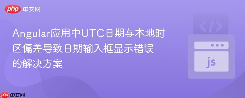 Angular应用中UTC日期与本地时区偏差导致日期输入框显示错误的解决方案