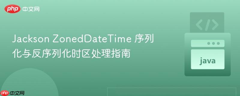 Jackson ZonedDateTime 序列化与反序列化时区处理指南