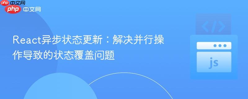 React异步状态更新：解决并行操作导致的状态覆盖问题
