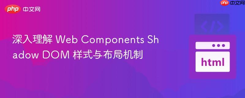深入理解 Web Components Shadow DOM 样式与布局机制