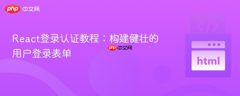 React登录认证教程：构建健壮的用户登录表单