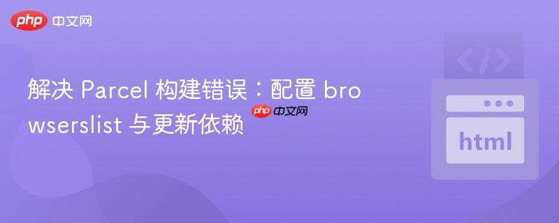 解决 Parcel 构建错误：配置 browserslist 与更新依赖