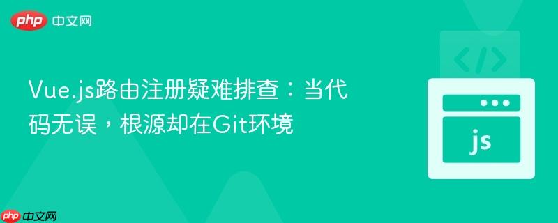 Vue.js路由注册疑难排查：当代码无误，根源却在Git环境