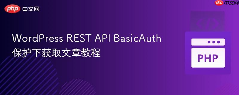 WordPress REST API BasicAuth 保护下获取文章教程