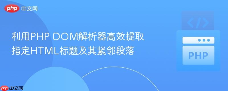 利用PHP DOM解析器高效提取指定HTML标题及其紧邻段落