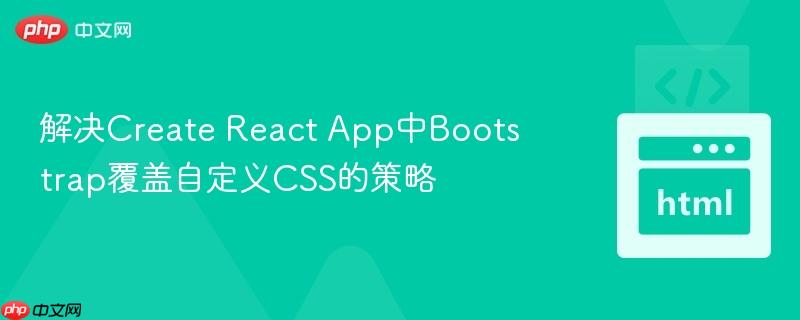 解决Create React App中Bootstrap覆盖自定义CSS的策略