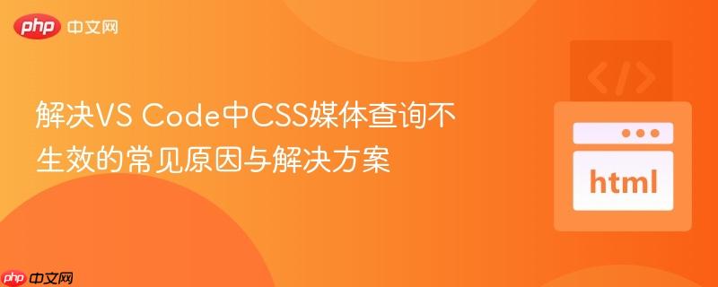解决VS Code中CSS媒体查询不生效的常见原因与解决方案