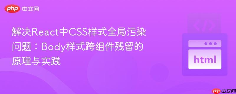 解决React中CSS样式全局污染问题：Body样式跨组件残留的原理与实践