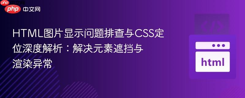 HTML图片显示问题排查与CSS定位深度解析：解决元素遮挡与渲染异常