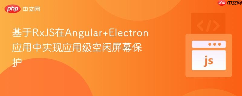 基于RxJS在Angular+Electron应用中实现应用级空闲屏幕保护