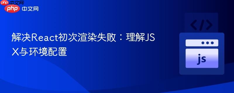 解决React初次渲染失败：理解JSX与环境配置