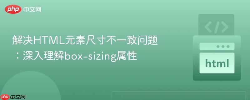 解决HTML元素尺寸不一致问题：深入理解box-sizing属性