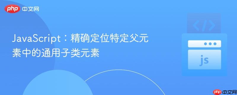 JavaScript：精确定位特定父元素中的通用子类元素